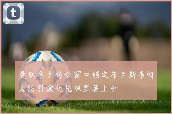 曼联冬季转会窗口锁定布兰斯韦特后防引援优先级显著上升