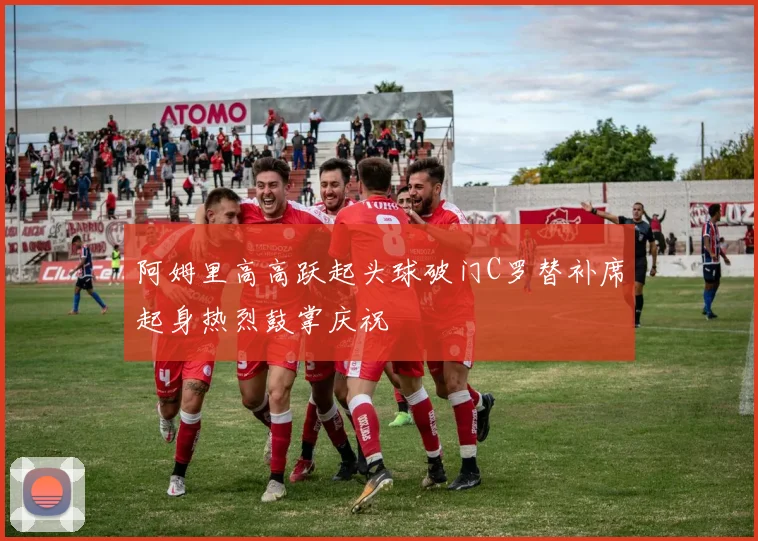 阿姆里高高跃起头球破门C罗替补席起身热烈鼓掌庆祝