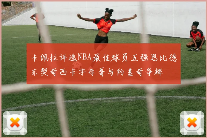 卡佩拉评选NBA最佳球员五强恩比德东契奇西卡字母哥与约基奇争辉
