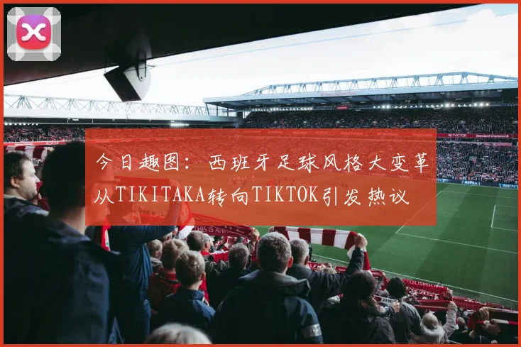 今日趣图：西班牙足球风格大变革从TIKITAKA转向TIKTOK引发热议