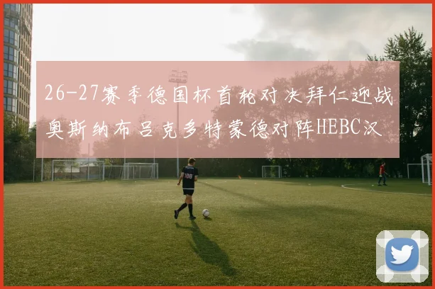26-27赛季德国杯首轮对决拜仁迎战奥斯纳布吕克多特蒙德对阵HEBC汉堡