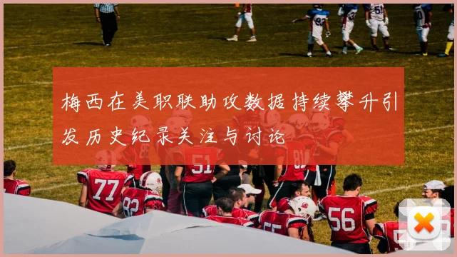 梅西在美职联助攻数据持续攀升引发历史纪录关注与讨论