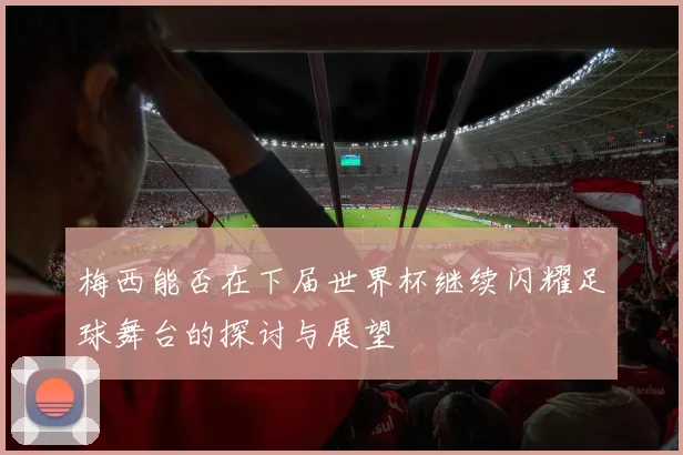 梅西能否在下届世界杯继续闪耀足球舞台的探讨与展望