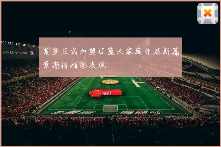 基多正式加盟辽篮大家庭开启新篇章期待精彩表现