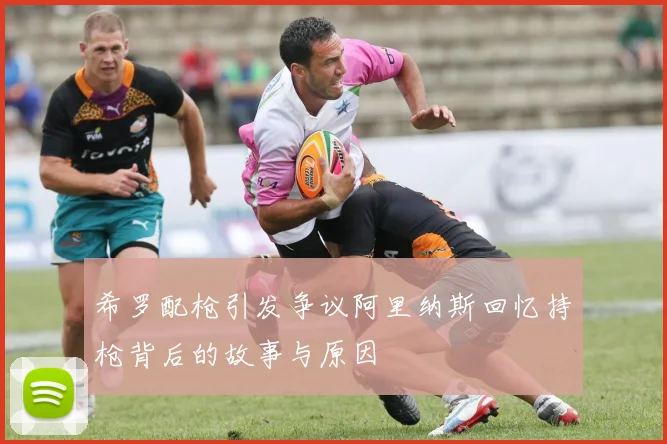希罗配枪引发争议阿里纳斯回忆持枪背后的故事与原因