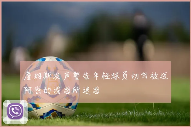 詹姆斯发声警告年轻球员切勿被迈阿密的诱惑所迷惑