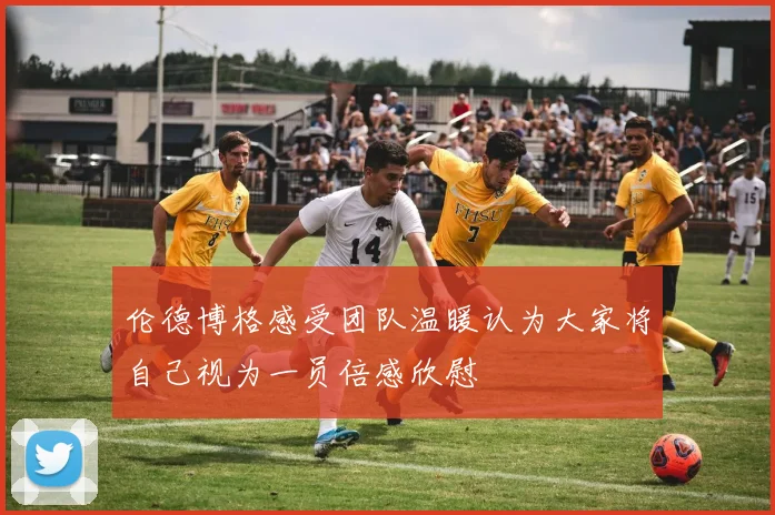 伦德博格感受团队温暖认为大家将自己视为一员倍感欣慰