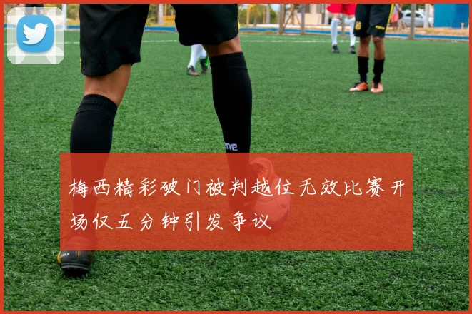 梅西精彩破门被判越位无效比赛开场仅五分钟引发争议
