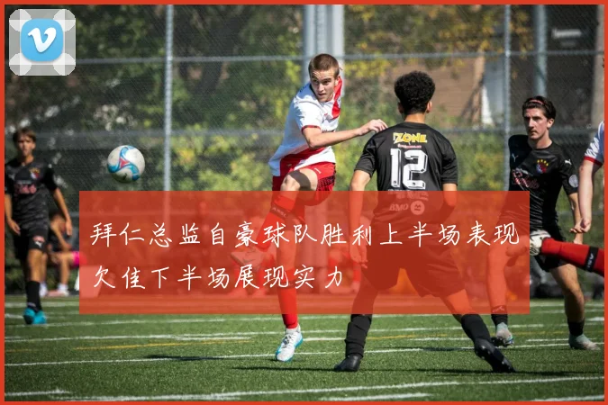 拜仁总监自豪球队胜利上半场表现欠佳下半场展现实力