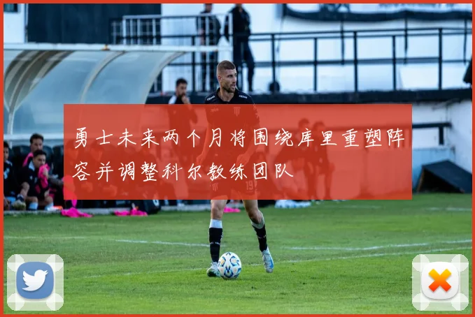 勇士未来两个月将围绕库里重塑阵容并调整科尔教练团队