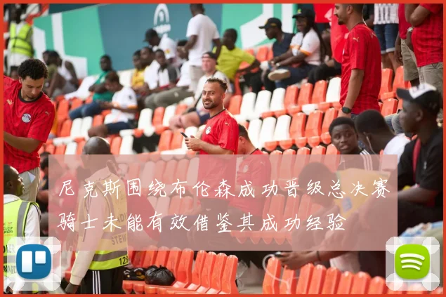 尼克斯围绕布伦森成功晋级总决赛骑士未能有效借鉴其成功经验