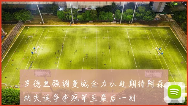 罗德里强调曼城全力以赴期待阿森纳失误争夺冠军至最后一刻