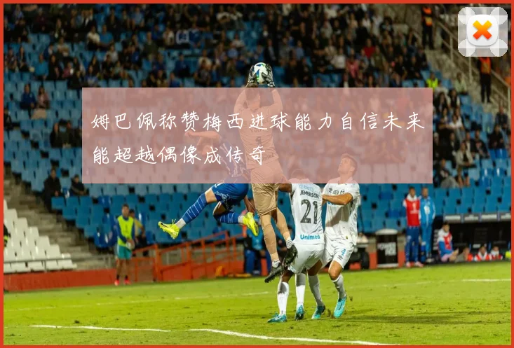 姆巴佩称赞梅西进球能力自信未来能超越偶像成传奇