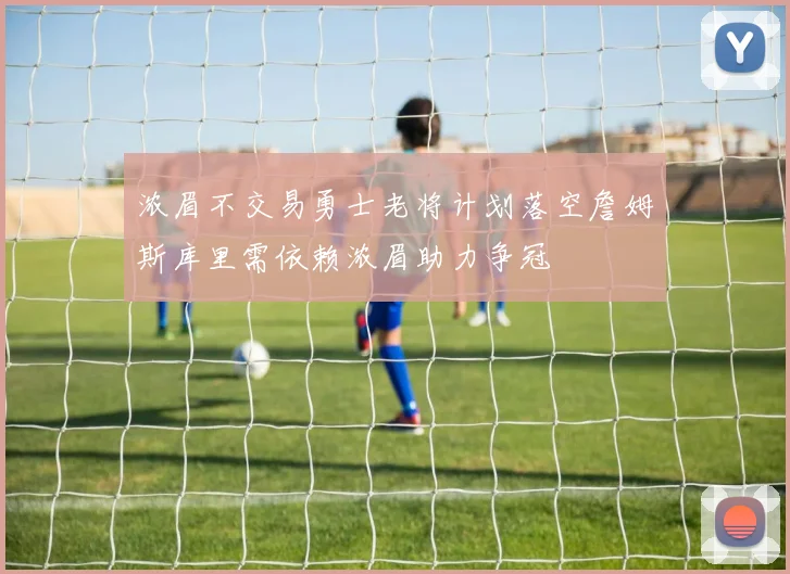 浓眉不交易勇士老将计划落空詹姆斯库里需依赖浓眉助力争冠