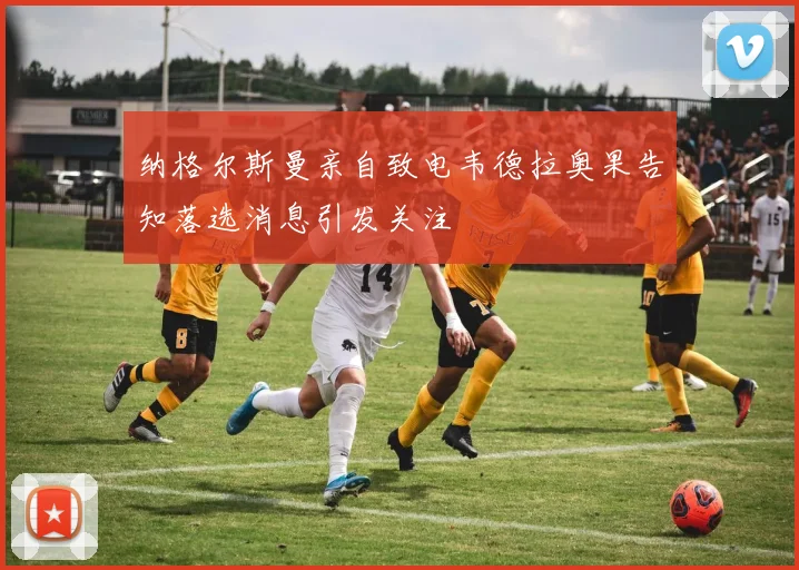 纳格尔斯曼亲自致电韦德拉奥果告知落选消息引发关注