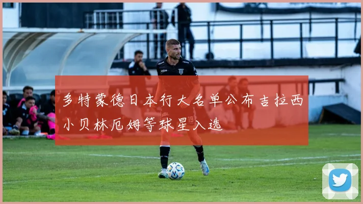 多特蒙德日本行大名单公布吉拉西小贝林厄姆等球星入选