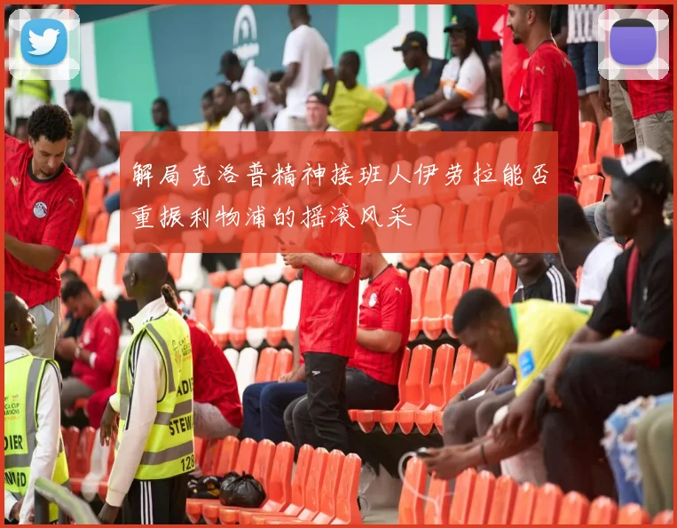 解局克洛普精神接班人伊劳拉能否重振利物浦的摇滚风采