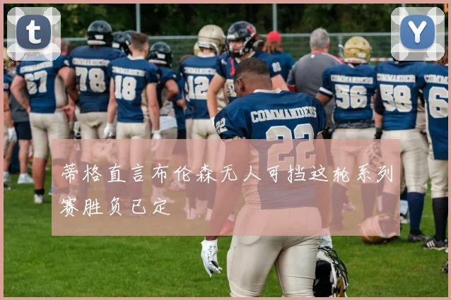 蒂格直言布伦森无人可挡这轮系列赛胜负已定