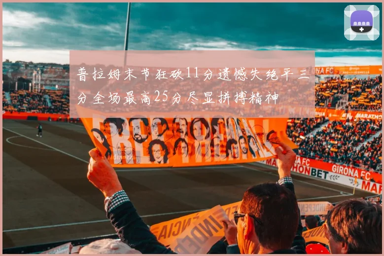普拉姆末节狂砍11分遗憾失绝平三分全场最高25分尽显拼搏精神