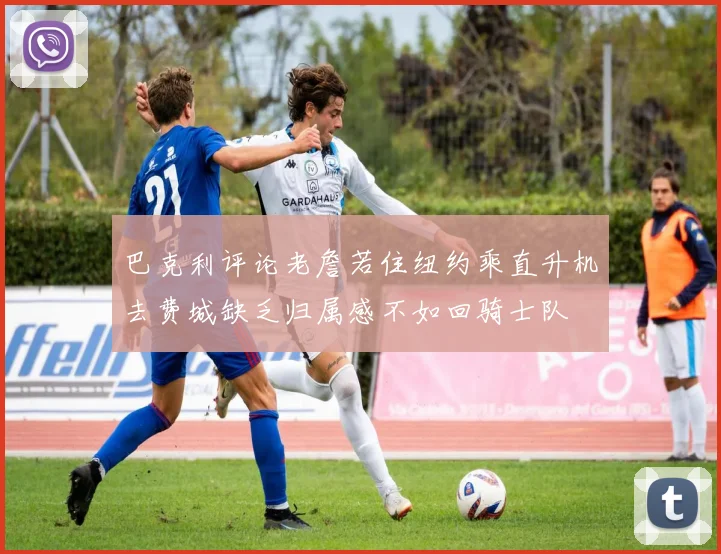 巴克利评论老詹若住纽约乘直升机去费城缺乏归属感不如回骑士队