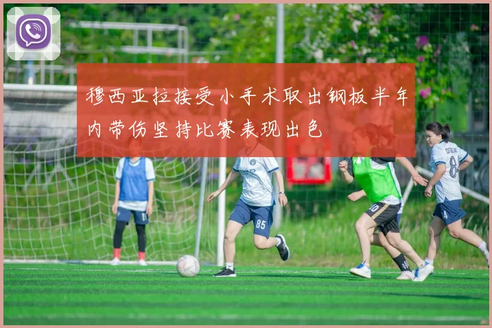 穆西亚拉接受小手术取出钢板半年内带伤坚持比赛表现出色