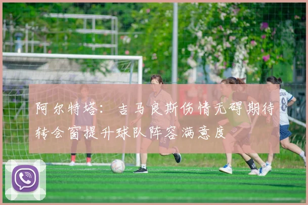 阿尔特塔：吉马良斯伤情无碍期待转会窗提升球队阵容满意度