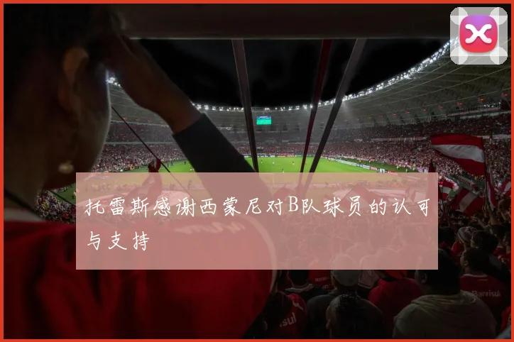 托雷斯感谢西蒙尼对B队球员的认可与支持