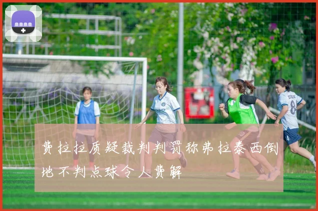 费拉拉质疑裁判判罚称弗拉泰西倒地不判点球令人费解