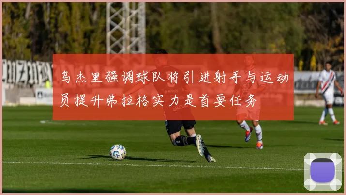 乌杰里强调球队将引进射手与运动员提升弗拉格实力是首要任务