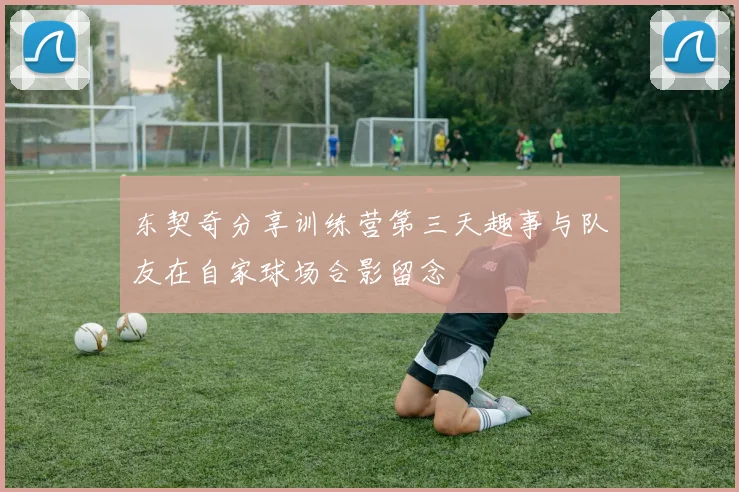 东契奇分享训练营第三天趣事与队友在自家球场合影留念