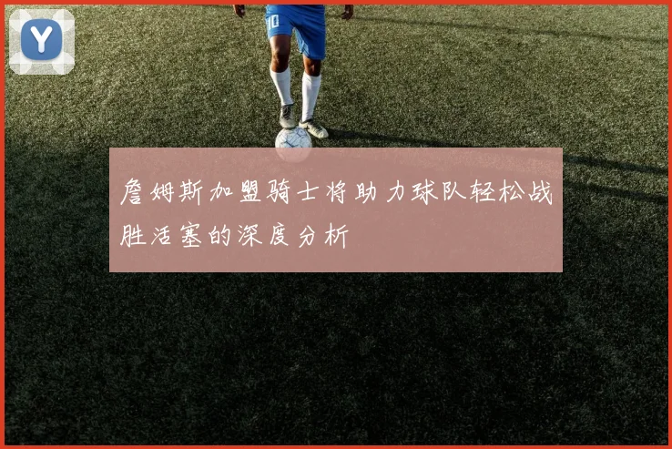 詹姆斯加盟骑士将助力球队轻松战胜活塞的深度分析