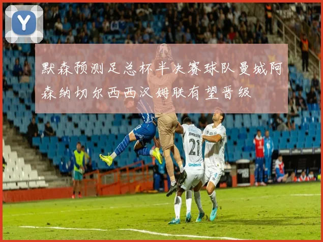 默森预测足总杯半决赛球队曼城阿森纳切尔西西汉姆联有望晋级