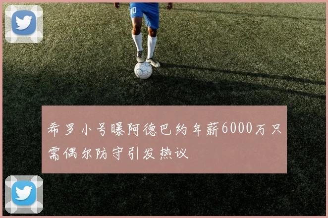 希罗小号曝阿德巴约年薪6000万只需偶尔防守引发热议