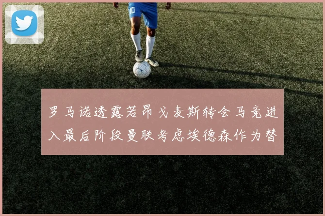 罗马诺透露若昂戈麦斯转会马竞进入最后阶段曼联考虑埃德森作为替代人选