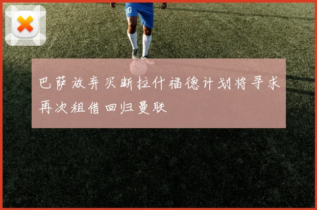 巴萨放弃买断拉什福德计划将寻求再次租借回归曼联