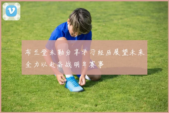 布兰登米勒分享学习经历展望未来全力以赴备战明年赛事